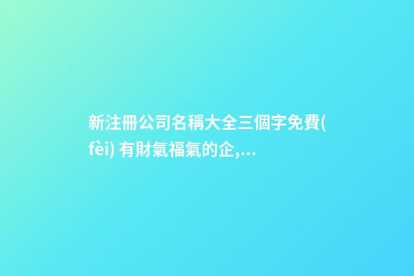 新注冊公司名稱大全三個字免費(fèi) 有財氣福氣的企,起名之家